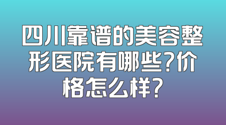 四川靠谱的美容整形医院有哪些？价格怎么样？