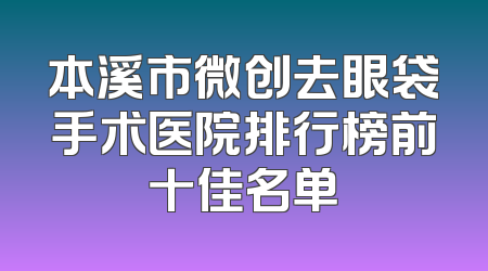 本溪市微创去眼袋手术医院排行榜前十佳名单