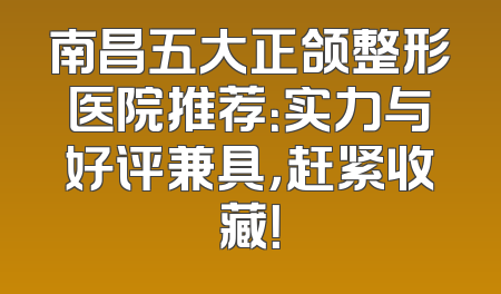南昌五大正颌整形医院推荐：实力与好评兼具，赶紧收藏！