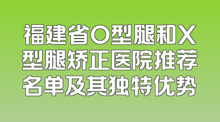 福建省O型腿和X型腿矫正医院推荐名单及其独特优势