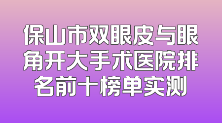 保山市双眼皮与眼角开大手术医院排名前十榜单实测