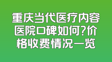 重庆当代医疗内容医院口碑如何？价格收费情况一览