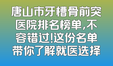 唐山市牙槽骨前突医院排名榜单，不容错过！这份名单带你了解就医选择