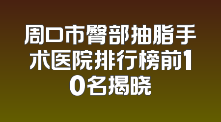 周口市臀部抽脂手术医院排行榜前10名揭晓