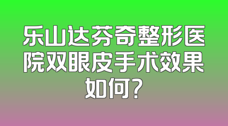 乐山达芬奇整形医院双眼皮手术效果如何？