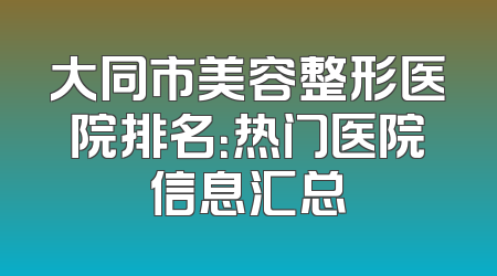 大同市美容整形医院排名：热门医院信息汇总