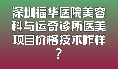 深圳福华医院美容科与运奇诊所医美项目价格技术咋样？