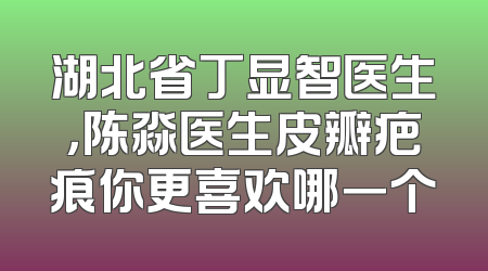 湖北省丁显智医生，陈淼医生皮瓣疤痕你更喜欢哪一个