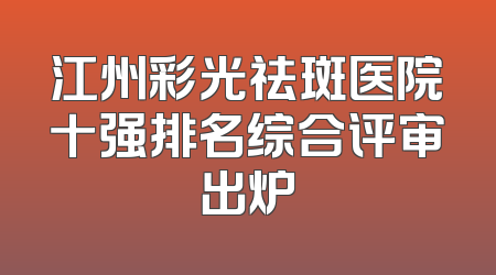 江州彩光祛斑医院十强排名综合评审出炉