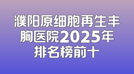 濮阳原细胞再生丰胸医院2025年排名榜前十