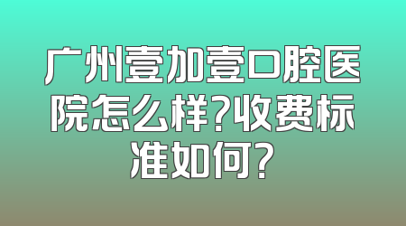 广州壹加壹口腔医院怎么样？收费标准如何？