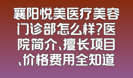 襄阳悦美医疗美容门诊部怎么样？医院简介、擅长项目、价格费用全知道