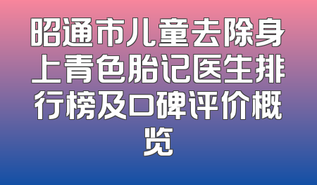 昭通市儿童去除身上青色胎记医生排行榜及口碑评价概览