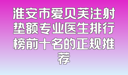 淮安市爱贝芙注射垫额专业医生排行榜前十名的正规推荐