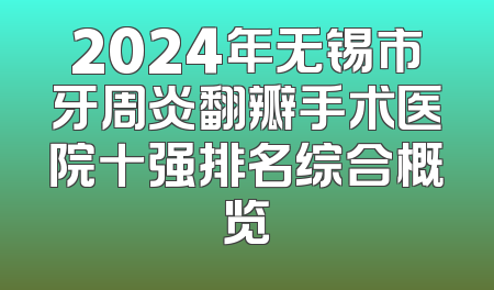 2024年无锡市牙周炎翻瓣手术医院十强排名综合概览