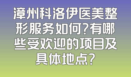漳州科洛伊医美整形服务如何？有哪些受欢迎的项目及具体地点？