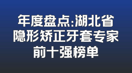 年度盘点：湖北省隐形矫正牙套专家前十强榜单