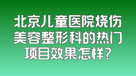北京儿童医院烧伤美容整形科的热门项目效果怎样？