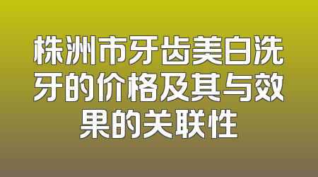 株洲市牙齿美白洗牙的价格及其与效果的关联性