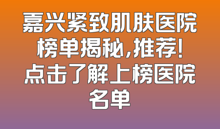 嘉兴紧致肌肤医院榜单揭秘，推荐！点击了解上榜医院名单