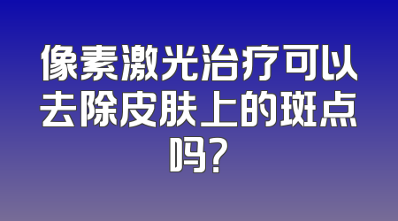 像素激光治疗可以去除皮肤上的斑点吗？