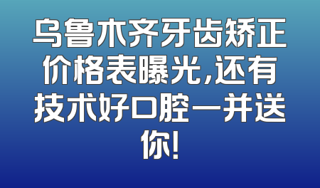 乌鲁木齐牙齿矫正价格表曝光，还有技术好口腔一并送你！