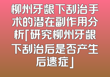 柳州牙龈下刮治手术的潜在副作用分析「研究柳州牙龈下刮治后是否产生后遗症」