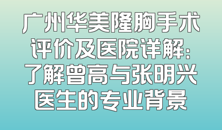 广州华美隆胸手术评价及医院详解：了解曾高与张明兴医生的专业背景