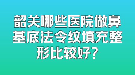 韶关哪些医院做鼻基底法令纹填充整形比较好？
