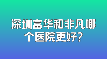 深圳富华和非凡哪个医院更好？