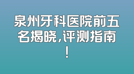 泉州牙科医院前五名揭晓，评测指南！