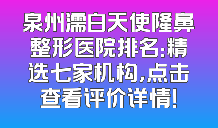 泉州濡白天使隆鼻整形医院排名：精选七家机构，点击查看评价详情！