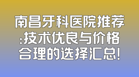 南昌牙科医院推荐：技术优良与价格合理的选择汇总！