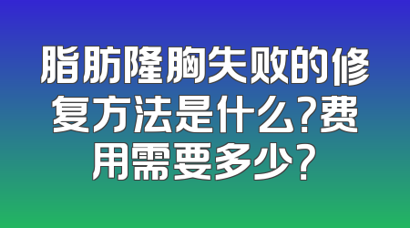 脂肪隆胸失败的修复方法是什么？费用需要多少？
