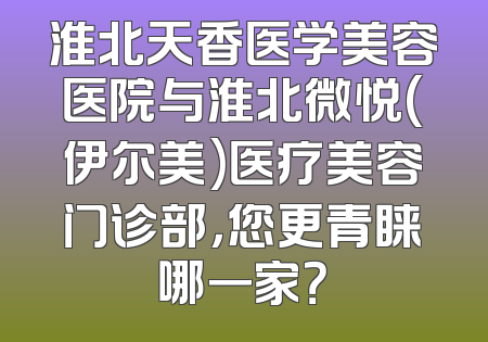 淮北天香医学美容医院与淮北微悦(伊尔美)医疗美容门诊部，您更青睐哪一家？
