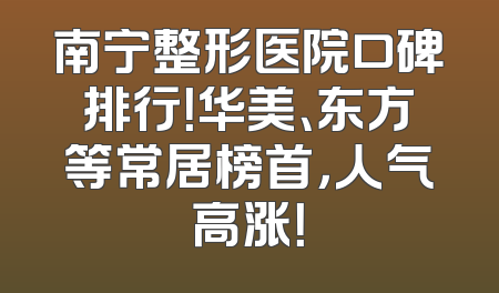 南宁整形医院口碑排行！华美、东方等常居榜首，人气高涨！