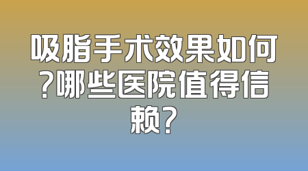 吸脂手术效果如何？哪些医院值得信赖？