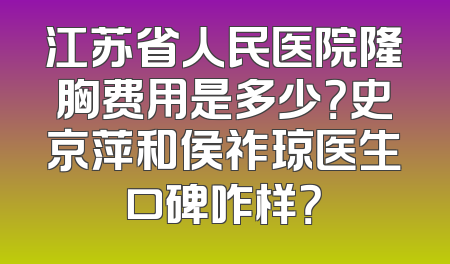 江苏省人民医院隆胸费用是多少？史京萍和侯祚琼医生口碑咋样？