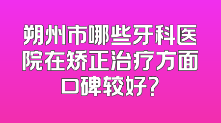 朔州市哪些牙科医院在矫正治疗方面口碑较好？