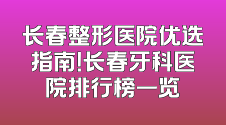长春整形医院优选指南！长春牙科医院排行榜一览
