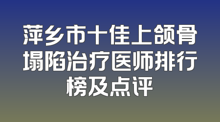 萍乡市十佳上颌骨塌陷治疗医师排行榜及点评