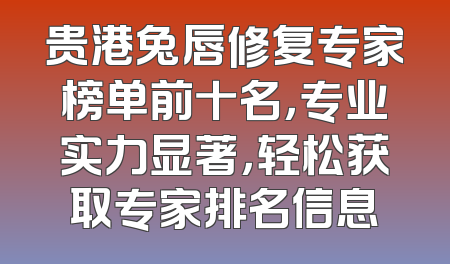 贵港兔唇修复专家榜单前十名，专业实力显著，轻松获取专家排名信息