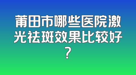 莆田市哪些医院激光祛斑效果比较好？