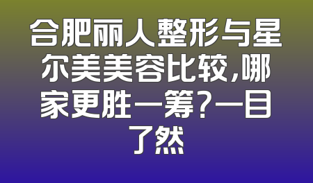 合肥丽人整形与星尔美美容比较，哪家更胜一筹？一目了然
