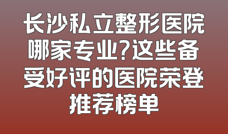 长沙私立整形医院哪家专业？这些备受好评的医院荣登推荐榜单