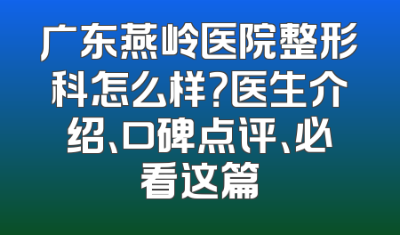 广东燕岭医院整形科怎么样？医生介绍、口碑点评、必看这篇
