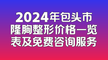 2024年包头市隆胸整形价格一览表及免费咨询服务