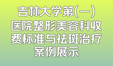 吉林大学第（一）医院整形美容科收费标准与祛斑治疗案例展示