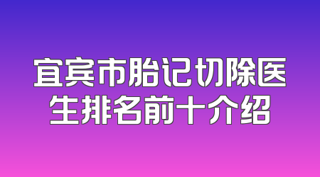 宜宾市胎记切除医生排名前十介绍