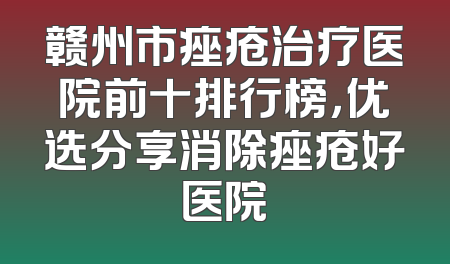 赣州市痤疮治疗医院前十排行榜，优选分享消除痤疮好医院